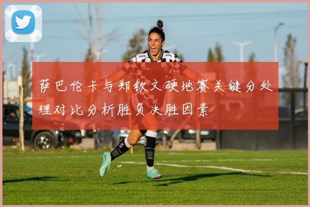 萨巴伦卡与郑钦文硬地赛关键分处理对比分析胜负决胜因素