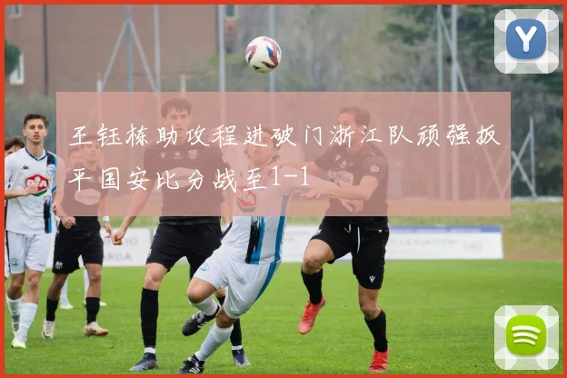 王钰栋助攻程进破门浙江队顽强扳平国安比分战至1-1